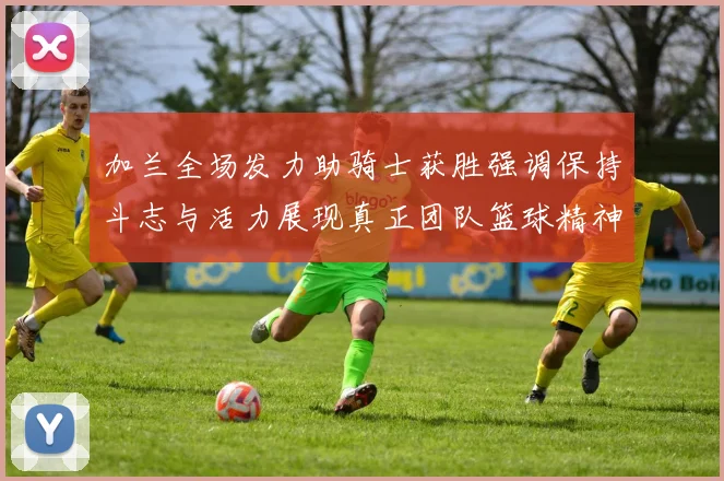 加兰全场发力助骑士获胜强调保持斗志与活力展现真正团队篮球精神