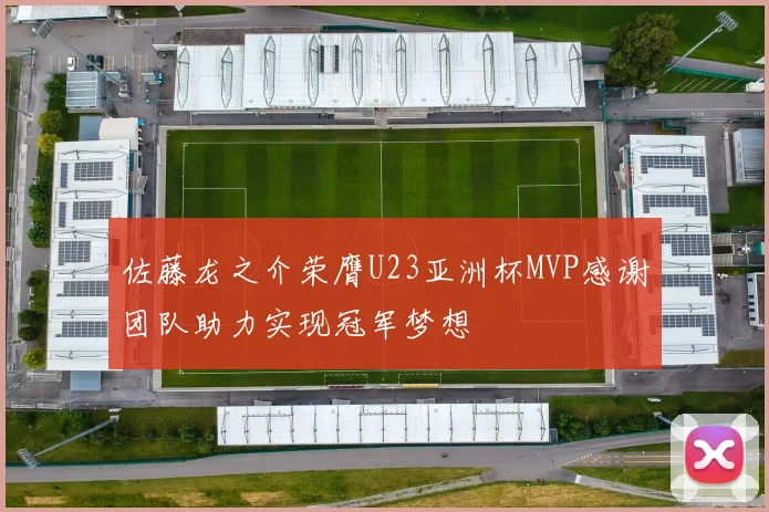 佐藤龙之介荣膺U23亚洲杯MVP感谢团队助力实现冠军梦想