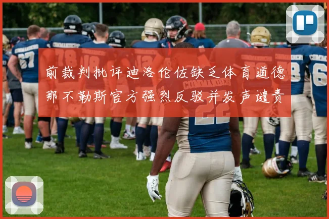 前裁判批评迪洛伦佐缺乏体育道德那不勒斯官方强烈反驳并发声谴责