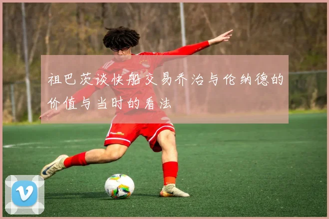 祖巴茨谈快船交易乔治与伦纳德的价值与当时的看法