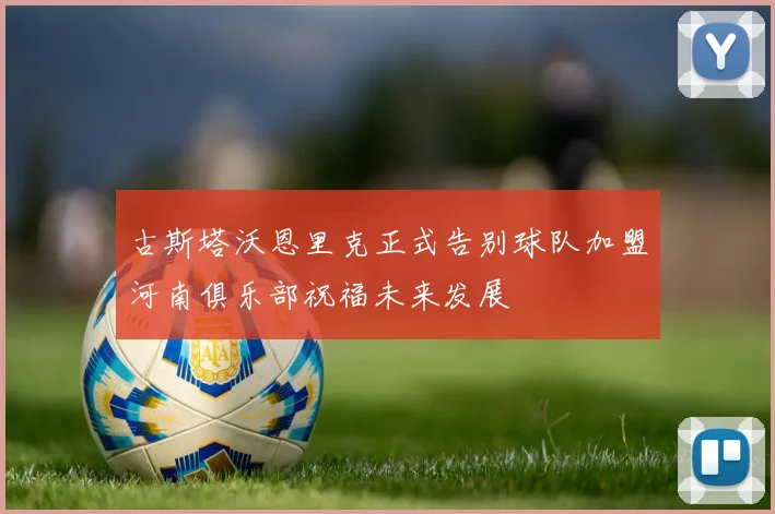 古斯塔沃恩里克正式告别球队加盟河南俱乐部祝福未来发展