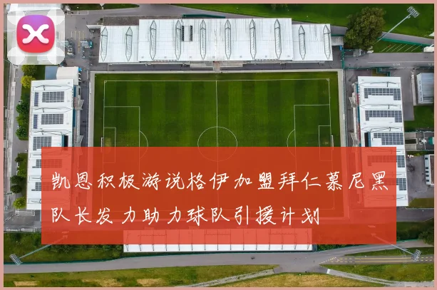 凯恩积极游说格伊加盟拜仁慕尼黑队长发力助力球队引援计划