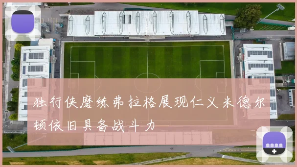 独行侠磨练弗拉格展现仁义米德尔顿依旧具备战斗力