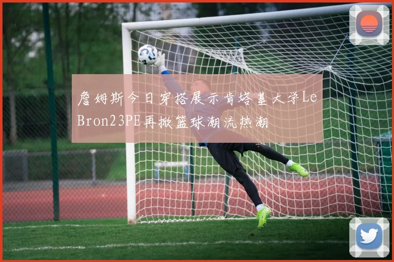 詹姆斯今日穿搭展示肯塔基大学LeBron23PE再掀篮球潮流热潮