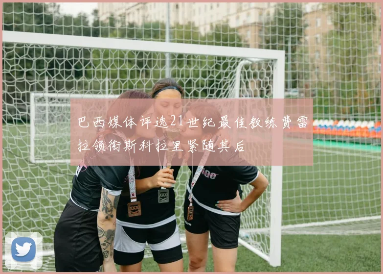 巴西媒体评选21世纪最佳教练费雷拉领衔斯科拉里紧随其后