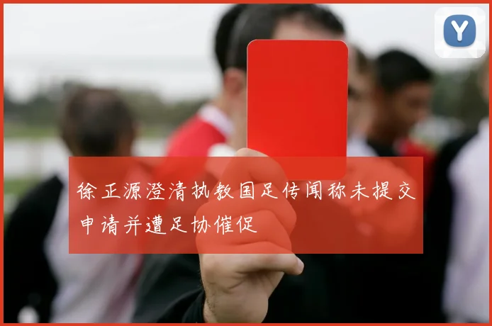 徐正源澄清执教国足传闻称未提交申请并遭足协催促