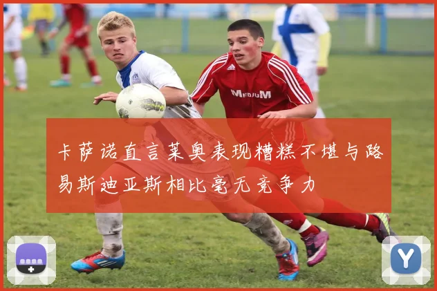卡萨诺直言莱奥表现糟糕不堪与路易斯迪亚斯相比毫无竞争力
