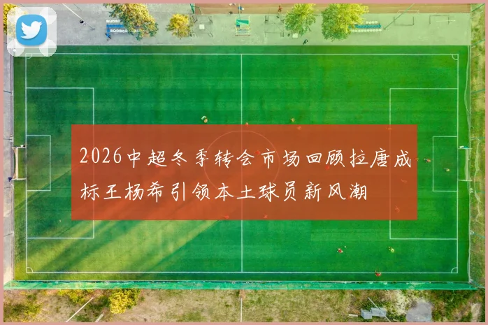 2026中超冬季转会市场回顾拉唐成标王杨希引领本土球员新风潮