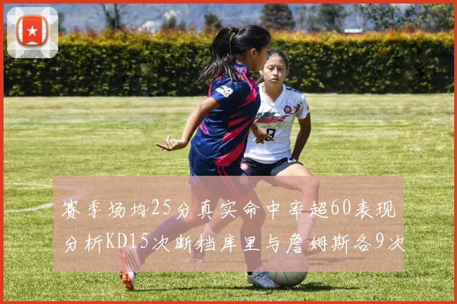 赛季场均25分真实命中率超60表现分析KD15次断档库里与詹姆斯各9次
