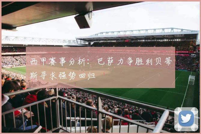 西甲赛事分析：巴萨力争胜利贝蒂斯寻求强势回归