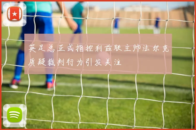 英足总正式指控利兹联主帅法尔克质疑裁判行为引发关注