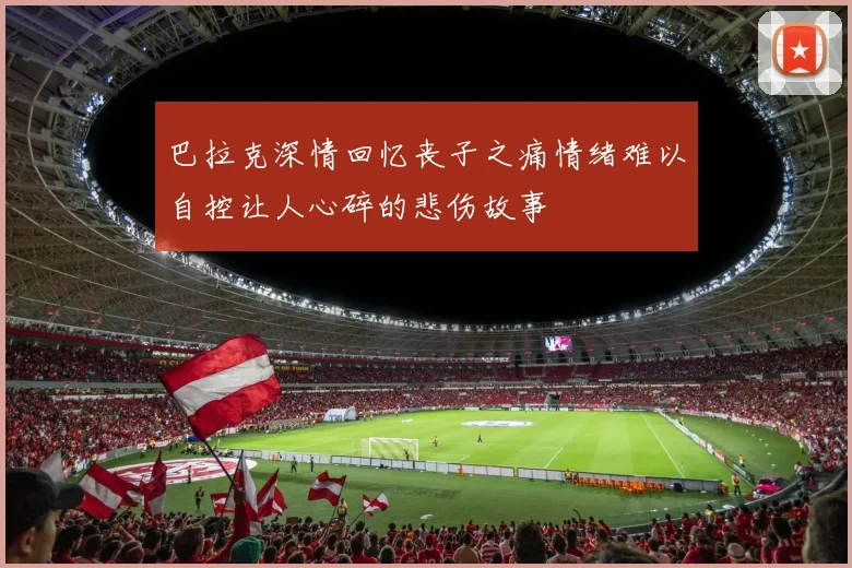 巴拉克深情回忆丧子之痛情绪难以自控让人心碎的悲伤故事