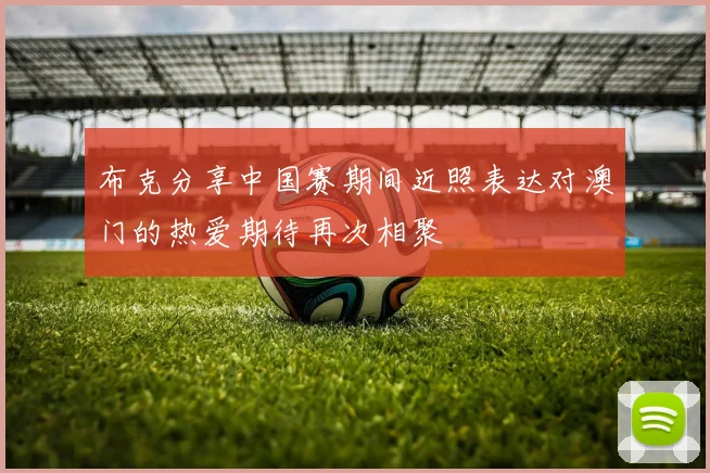 布克分享中国赛期间近照表达对澳门的热爱期待再次相聚