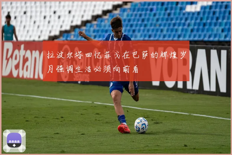 拉波尔塔回忆菲戈在巴萨的辉煌岁月强调生活必须向前看