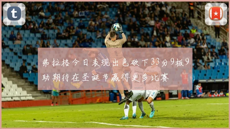 弗拉格今日表现出色砍下33分9板9助期待在圣诞节赢得更多比赛