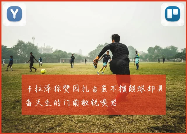 卡拉泽称赞因扎吉虽不擅颠球却具备天生的门前敏锐嗅觉