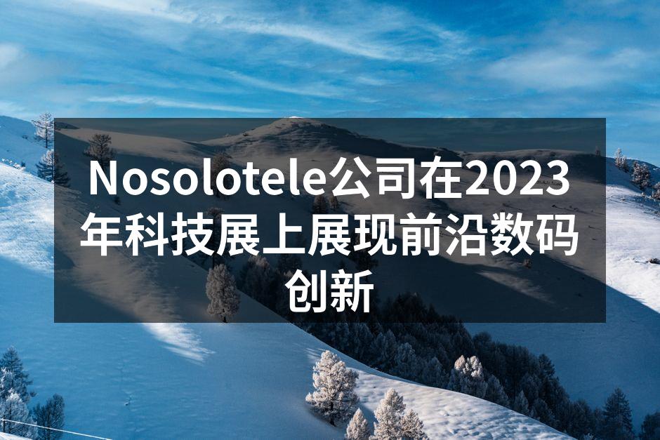 Nosolotele公司在2023年科技展上展现前沿数码创新