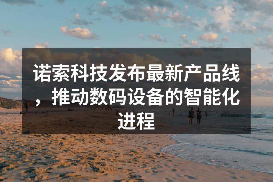 诺索科技发布最新产品线，推动数码设备的智能化进程